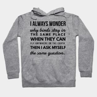 I Always Wonder why Birds Stay in the Same Place When They Can Fly Anywhere on the Earth. Then I Ask Myself the Same Question. Hoodie